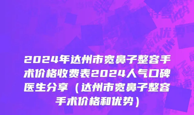 2024年达州市宽鼻子整容手术价格收费表2024人气口碑医生分享（达州市宽鼻子整容手术价格和优势）