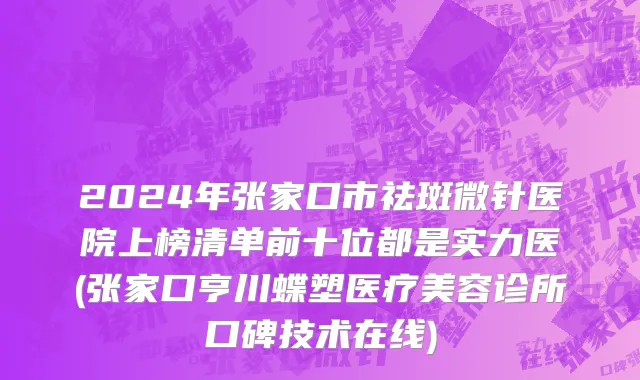 2024年张家口市祛斑微针医院上榜清单前十位都是实力医(张家口亨川蝶塑医疗美容诊所口碑技术在线)