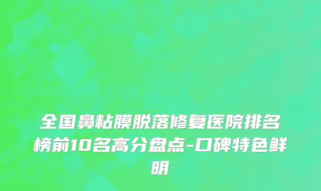 全国鼻粘膜脱落修复医院排名榜前10名高分盘点-口碑特色鲜明