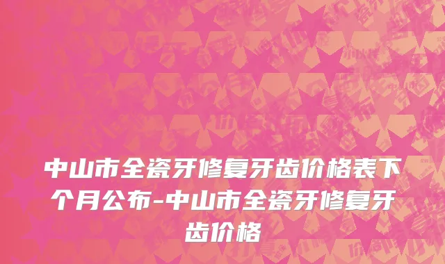 中山市全瓷牙修复牙齿价格表下个月公布-中山市全瓷牙修复牙齿价格