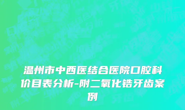 温州市中西医结合医院口腔科价目表分析-附二氧化锆牙齿案例