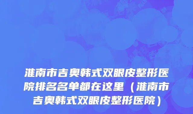 淮南市吉奥韩式双眼皮整形医院排名名单都在这里（淮南市吉奥韩式双眼皮整形医院）