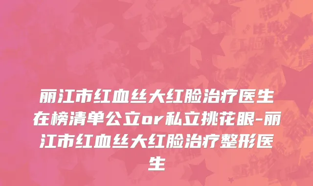 丽江市红血丝大红脸治疗医生在榜清单公立or私立挑花眼-丽江市红血丝大红脸治疗整形医生