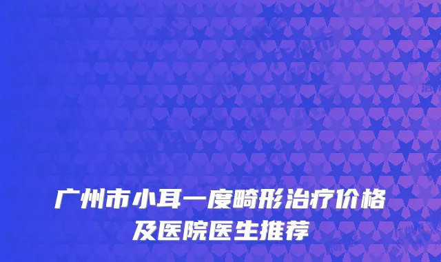 广州市小耳一度畸形治疗价格及医院医生推荐