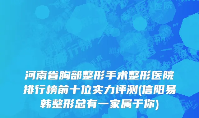 河南省胸部整形手术整形医院排行榜前十位实力评测(信阳易韩整形总有一家属于你)