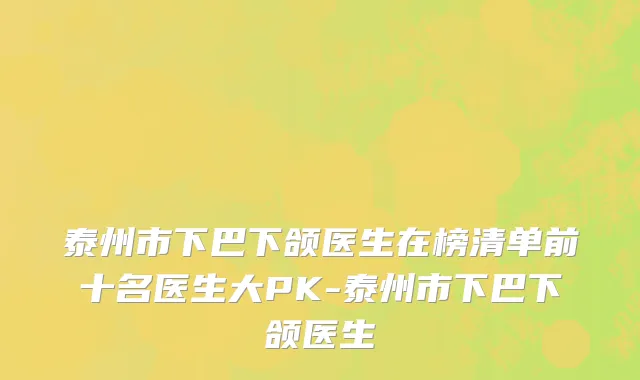 泰州市下巴下颌医生在榜清单前十名医生大PK-泰州市下巴下颌医生