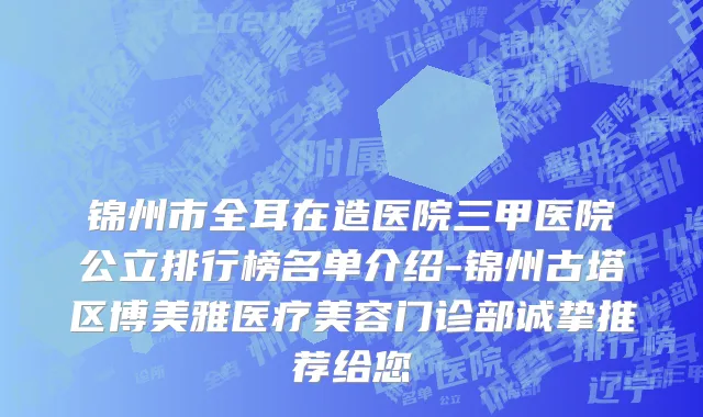 锦州市全耳在造医院三甲医院公立排行榜名单介绍-锦州古塔区博美雅医疗美容门诊部诚挚推荐给您