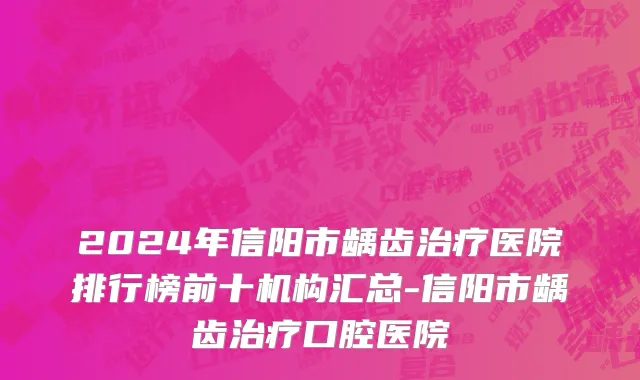2024年信阳市龋齿治疗医院排行榜前十机构汇总-信阳市龋齿治疗口腔医院