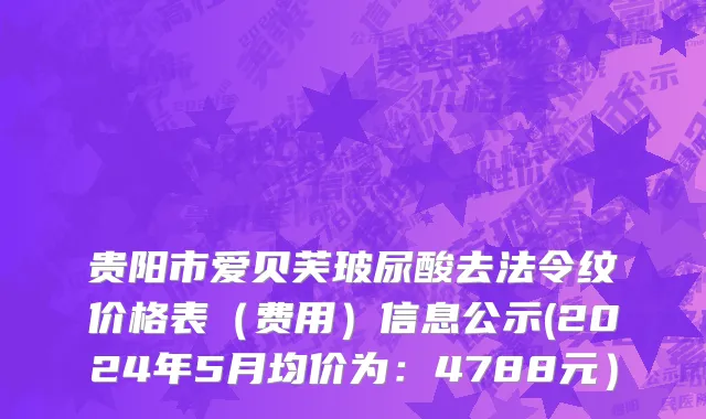 贵阳市爱贝芙玻尿酸去法令纹价格表（费用）信息公示(2024年5月均价为：4788元）
