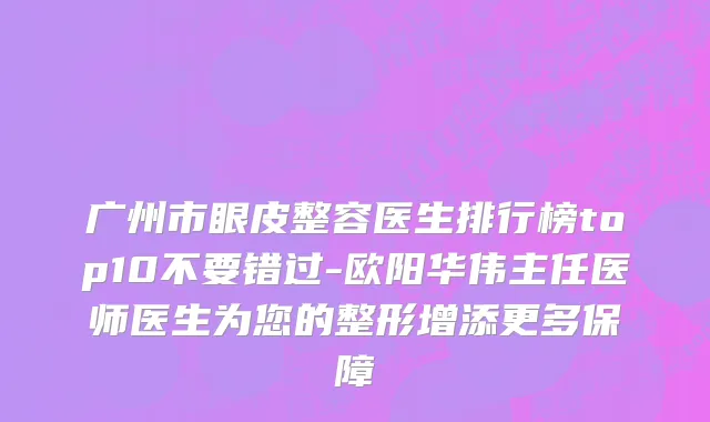 广州市眼皮整容医生排行榜top10不要错过-欧阳华伟主任医师医生为您的整形增添更多保障