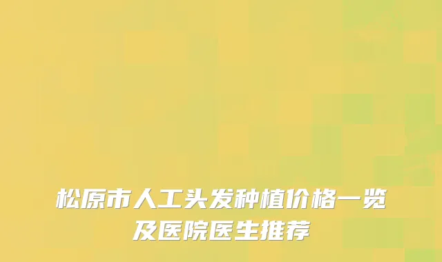 松原市人工头发种植价格一览及医院医生推荐
