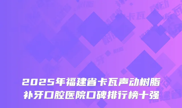 2025年福建省卡瓦声动树脂补牙口腔医院口碑排行榜十强