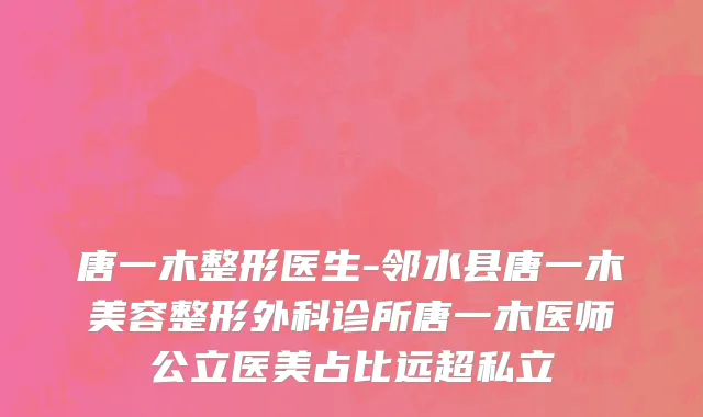 唐一木整形医生-邻水县唐一木美容整形外科诊所唐一木医师公立医美占比远超私立