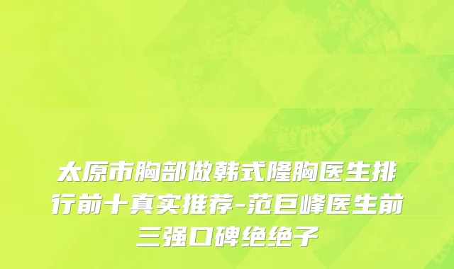 太原市胸部做韩式隆胸医生排行前十真实推荐-范巨峰医生前三强口碑绝绝子