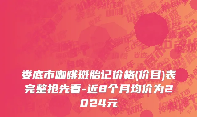 娄底市咖啡斑胎记价格(价目)表完整抢先看-近8个月均价为2024元