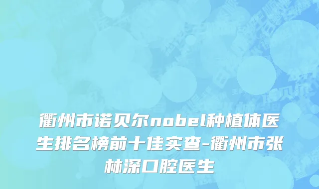 衢州市诺贝尔nobel种植体医生排名榜前十佳实查-衢州市张林深口腔医生