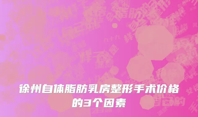 徐州自体脂肪乳房整形手术价格的3个因素
