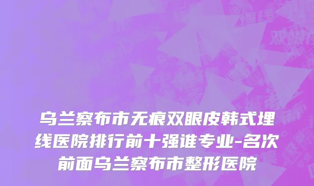乌兰察布市无痕双眼皮韩式埋线医院排行前十强谁专业-名次前面乌兰察布市整形医院