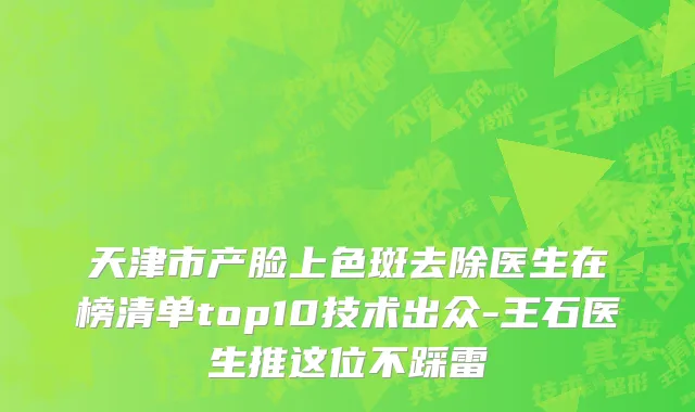 天津市产脸上色斑去除医生在榜清单top10技术出众-王石医生推这位不踩雷