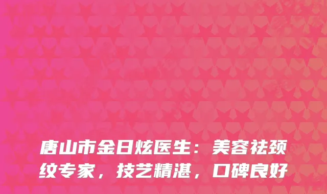 唐山市金日炫医生：美容祛颈纹专家，技艺精湛，口碑良好