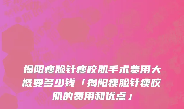 揭阳瘦脸针瘦咬肌手术费用大概要多少钱「揭阳瘦脸针瘦咬肌的费用和优点」
