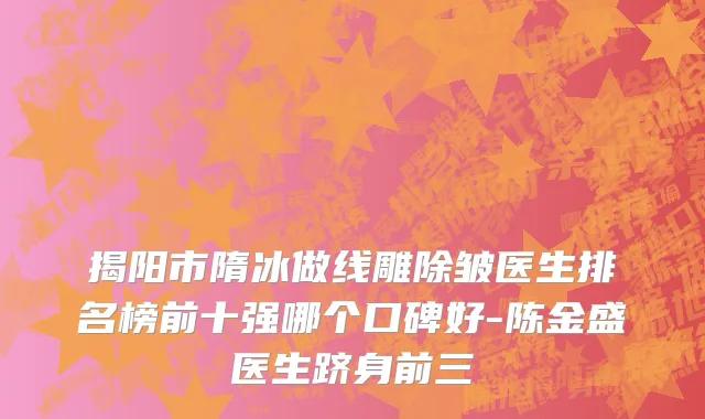 揭阳市隋冰做线雕除皱医生排名榜前十强哪个口碑好-陈金盛医生跻身前三