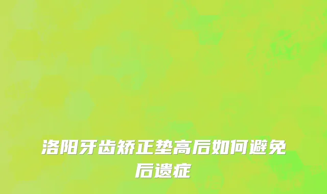 洛阳牙齿矫正垫高后如何避免后遗症