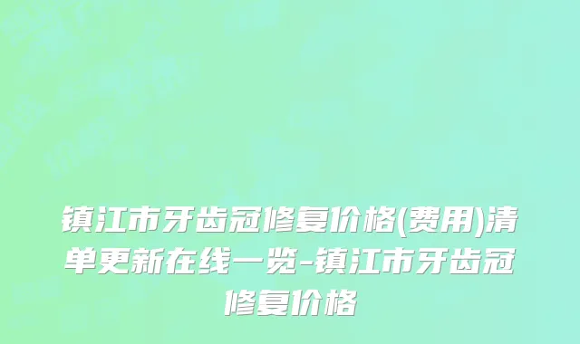 镇江市牙齿冠修复价格(费用)清单更新在线一览-镇江市牙齿冠修复价格