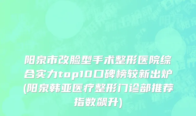 阳泉市改脸型手术整形医院综合实力top10口碑榜较新出炉(阳泉韩亚医疗整形门诊部推荐指数飙升)