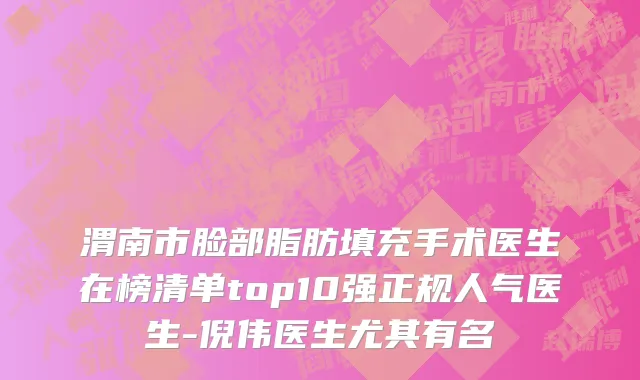 渭南市脸部脂肪填充手术医生在榜清单top10强正规人气医生-倪伟医生尤其有名