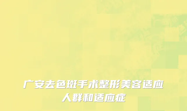 广安去色斑手术整形美容适应人群和适应症