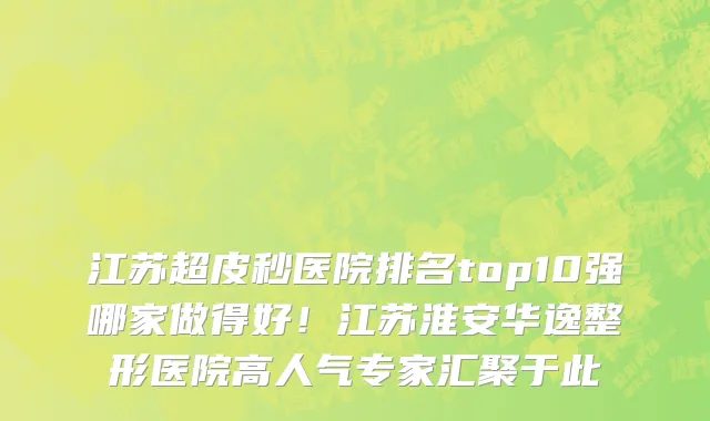 江苏超皮秒医院排名top10强哪家做得好!江苏淮安华逸整形医院高人气专家汇聚于此