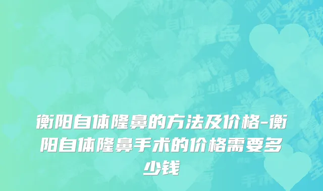 衡阳自体隆鼻的方法及价格-衡阳自体隆鼻手术的价格需要多少钱