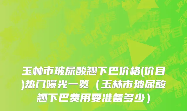 玉林市玻尿酸翘下巴价格(价目)热门曝光一览（玉林市玻尿酸翘下巴费用要准备多少）