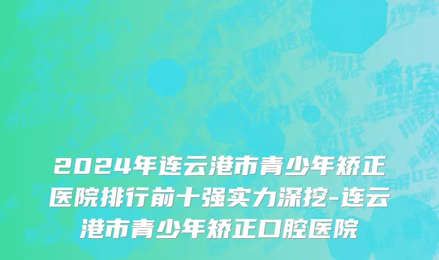 2024年连云港市青少年矫正医院排行前十强实力深挖-连云港市青少年矫正口腔医院