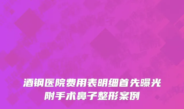 酒钢医院费用表明细首先曝光附手术鼻子整形案例