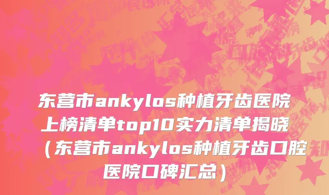 东营市ankylos种植牙齿医院上榜清单top10实力清单揭晓（东营市ankylos种植牙齿口腔医院口碑汇总）