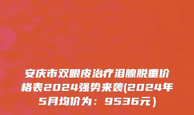 安庆市双眼皮治疗泪腺脱垂价格表2024强势来袭(2024年5月均价为：9536元）