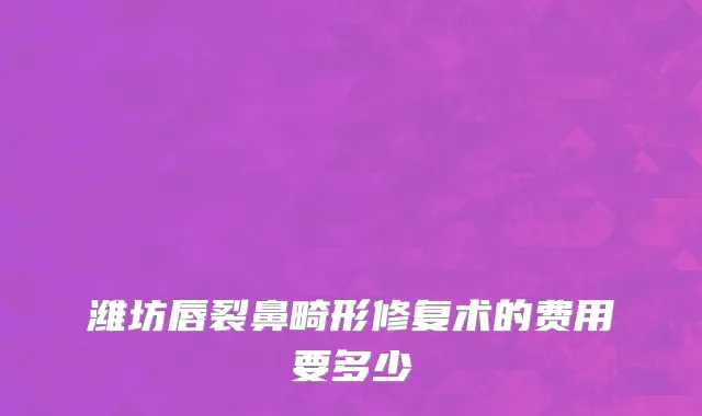 潍坊唇裂鼻畸形修复术的费用要多少