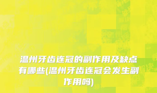 温州牙齿连冠的副作用及缺点有哪些(温州牙齿连冠会发生副作用吗)