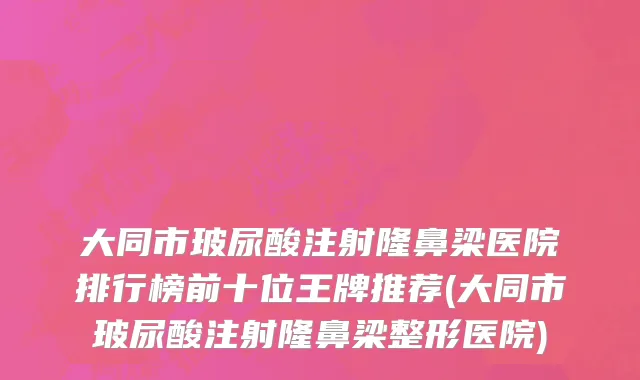 大同市玻尿酸注射隆鼻梁医院排行榜前十位王牌推荐(大同市玻尿酸注射隆鼻梁整形医院)
