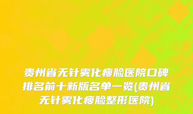 贵州省无针雾化瘦脸医院口碑排名前十新版名单一览(贵州省无针雾化瘦脸整形医院)