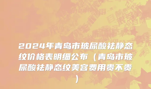 2024年青岛市玻尿酸祛静态纹价格表明细公布（青岛市玻尿酸祛静态纹美容费用贵不贵）