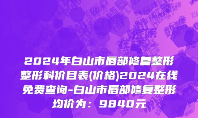 2024年白山市唇部修复整形整形科价目表(价格)2024在线免费查询-白山市唇部修复整形均价为：9840元