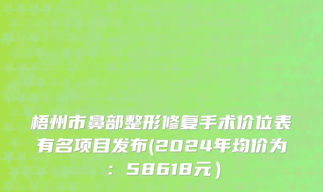 梧州市鼻部整形修复手术价位表有名项目发布(2024年均价为：58618元）