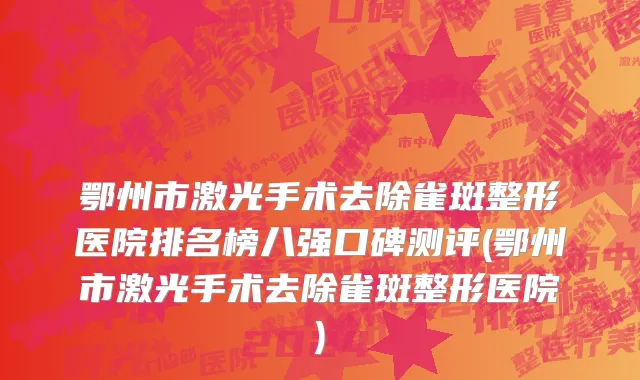 鄂州市激光手术去除雀斑整形医院排名榜八强口碑测评(鄂州市激光手术去除雀斑整形医院)