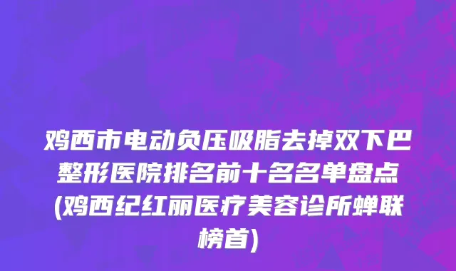 鸡西市电动负压吸脂去掉双下巴整形医院排名前十名名单盘点(鸡西纪红丽医疗美容诊所蝉联榜首)