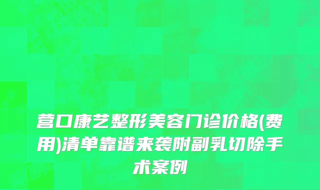 营口康艺整形美容门诊价格(费用)清单靠谱来袭附副乳切除手术案例