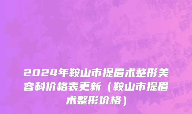 2024年鞍山市提眉术整形美容科价格表更新（鞍山市提眉术整形价格）