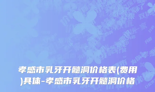 孝感市乳牙开髓洞价格表(费用)具体-孝感市乳牙开髓洞价格